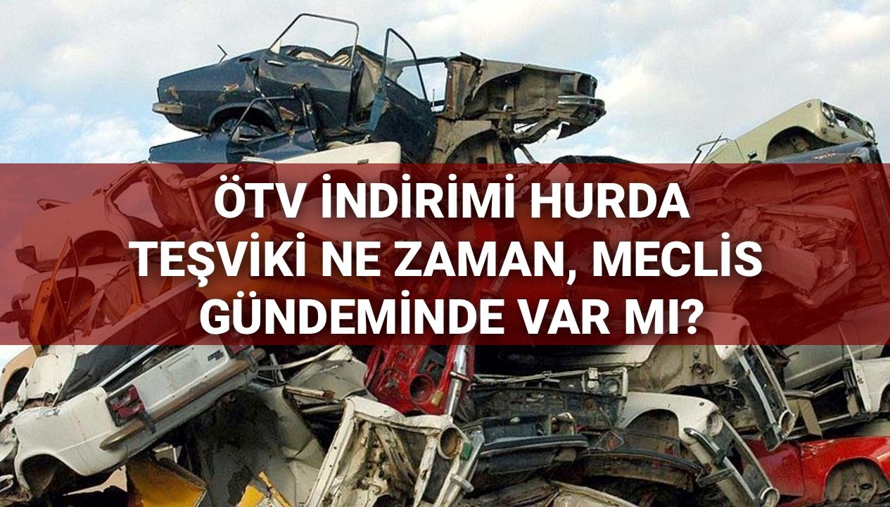 ÖTV İndirimleri ve Hurda Teşviki: 20 Yaş Üstü Araçlar Meclis’te Tartışılacak mı?